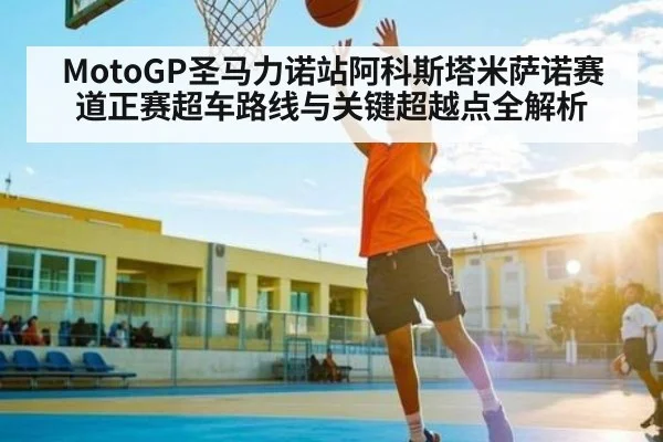 MotoGP圣马力诺站阿科斯塔米萨诺赛道正赛超车路线与关键超越点全解析