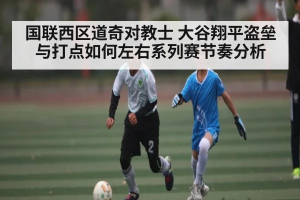 国联西区道奇对教士 大谷翔平盗垒与打点如何左右系列赛节奏分析