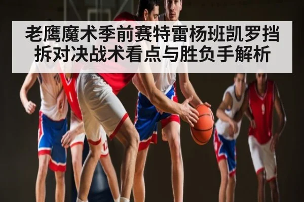 老鹰魔术季前赛特雷杨班凯罗挡拆对决战术看点与胜负手解析