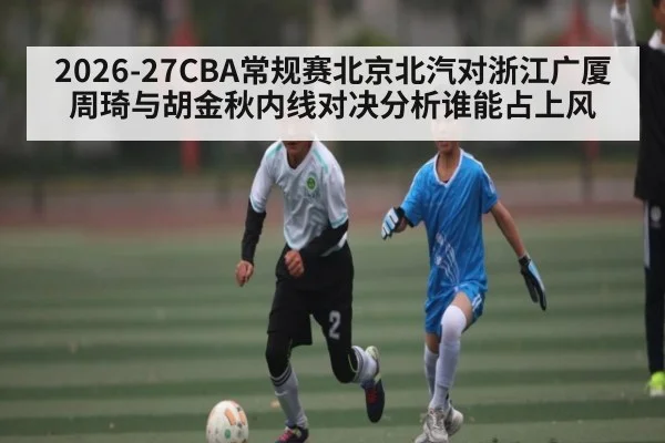 2026-27CBA常规赛北京北汽对浙江广厦周琦与胡金秋内线对决分析谁能占上风