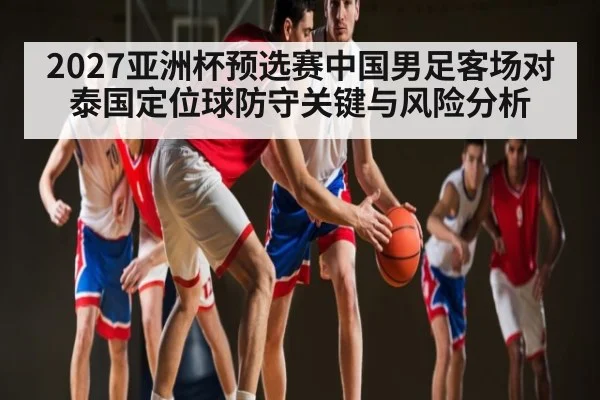 2027亚洲杯预选赛中国男足客场对泰国定位球防守关键与风险分析