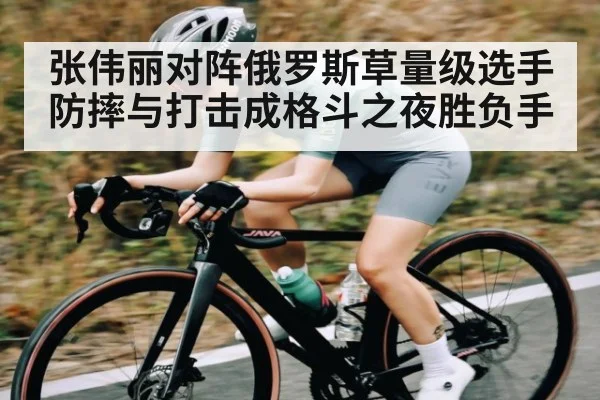 张伟丽对阵俄罗斯草量级选手防摔与打击成格斗之夜胜负手